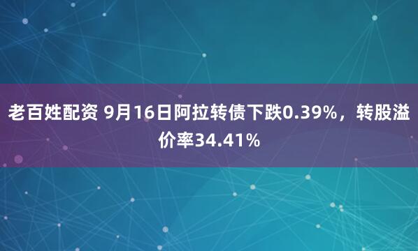 老百姓配资 9月16日阿拉转债下跌0.39%，转股溢价率34.41%