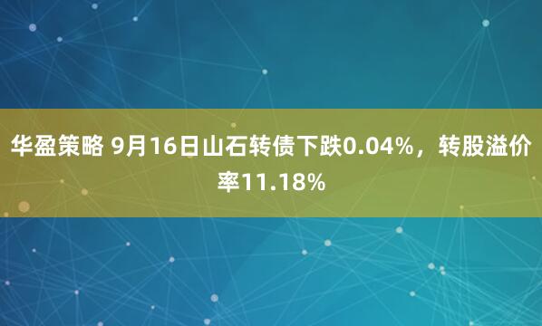 华盈策略 9月16日山石转债下跌0.04%，转股溢价率11.18%
