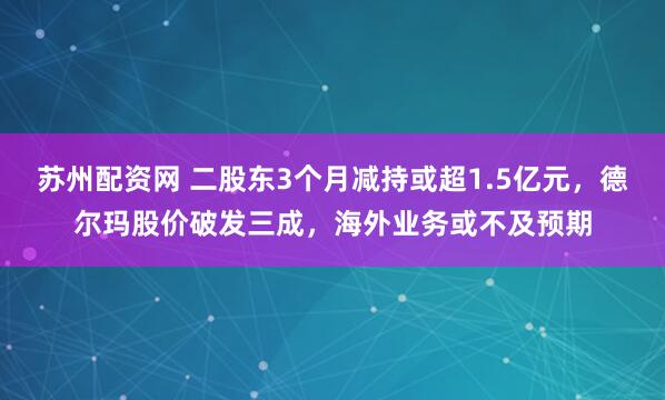 苏州配资网 二股东3个月减持或超1.5亿元，德尔玛股价破发三成，海外业务或不及预期