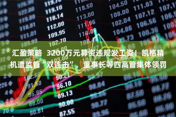 汇盈策略  3200万元募资违规发工资！凯格精机遭监管“双连击”，董事长等四高管集体领罚