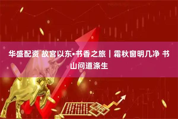 华盛配资 故宫以东•书香之旅｜霜秋窗明几净 书山问道涤生