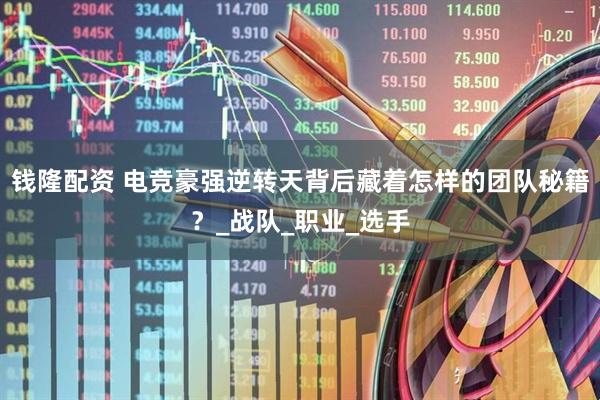 钱隆配资 电竞豪强逆转天背后藏着怎样的团队秘籍？_战队_职业_选手