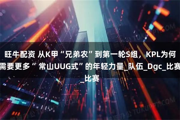 旺牛配资 从K甲“兄弟农”到第一轮S组，KPL为何需要更多“ 常山UUG式”的年轻力量_队伍_Dgc_比赛