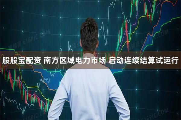 股股宝配资 南方区域电力市场 启动连续结算试运行