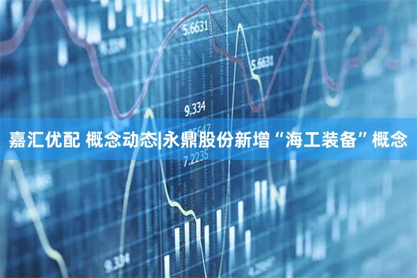嘉汇优配 概念动态|永鼎股份新增“海工装备”概念