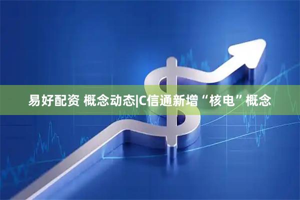 易好配资 概念动态|C信通新增“核电”概念