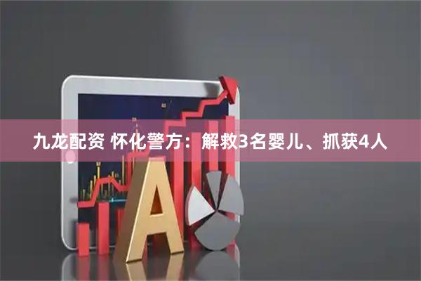 九龙配资 怀化警方：解救3名婴儿、抓获4人