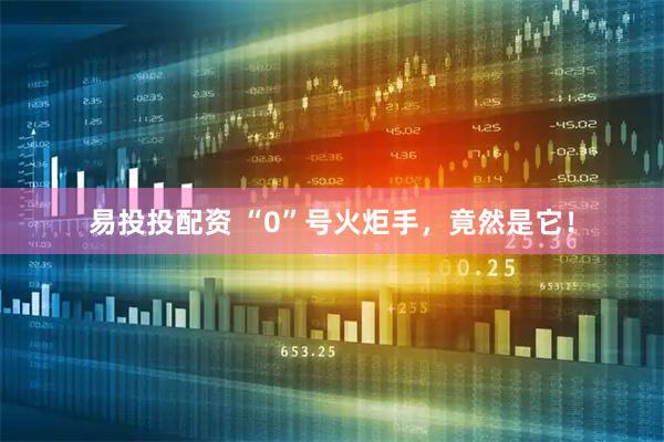 易投投配资 “0”号火炬手，竟然是它！
