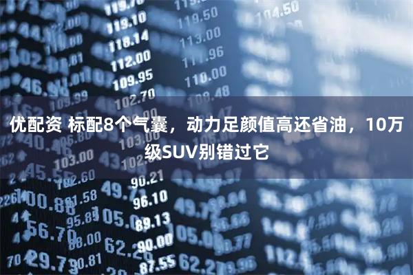 优配资 标配8个气囊，动力足颜值高还省油，10万级SUV别错过它