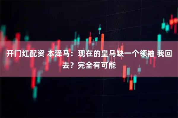 开门红配资 本泽马：现在的皇马缺一个领袖 我回去？完全有可能
