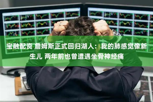 宝融配资 詹姆斯正式回归湖人：我的肺感觉像新生儿 两年前也曾遭遇坐骨神经痛