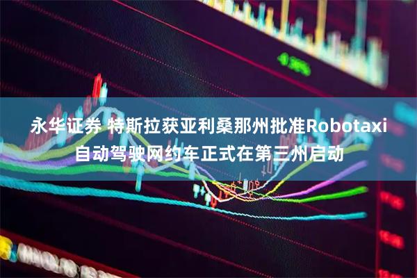 永华证券 特斯拉获亚利桑那州批准Robotaxi自动驾驶网约车正式在第三州启动