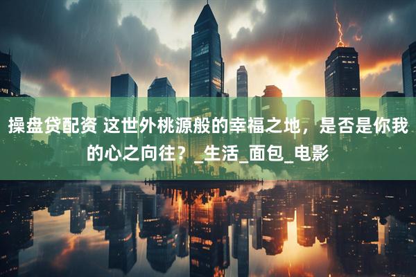 操盘贷配资 这世外桃源般的幸福之地，是否是你我的心之向往？_生活_面包_电影