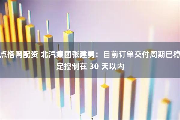 点搭网配资 北汽集团张建勇：目前订单交付周期已稳定控制在 30 天以内