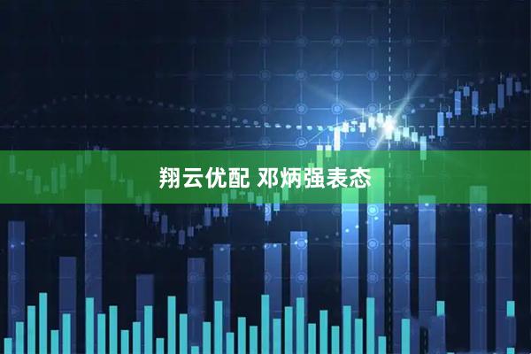 翔云优配 邓炳强表态
