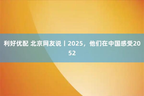 利好优配 北京网友说丨2025，他们在中国感受2052