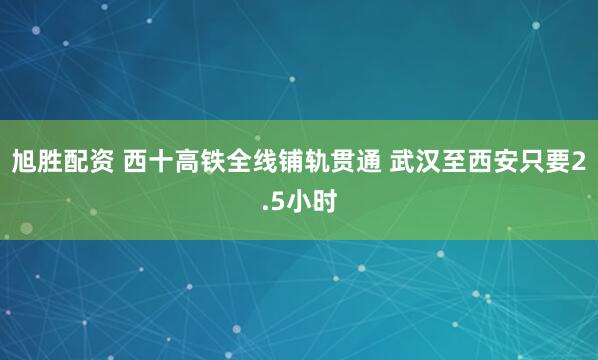 旭胜配资 西十高铁全线铺轨贯通 武汉至西安只要2.5小时
