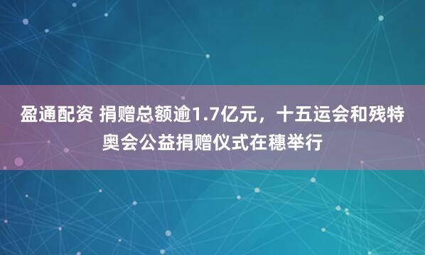 盈通配资 捐赠总额逾1.7亿元，十五运会和残特奥会公益捐赠仪式在穗举行