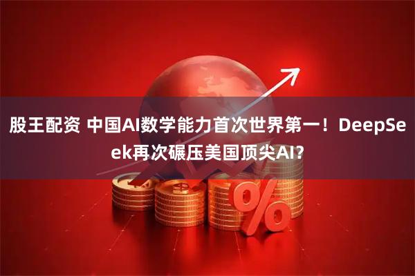 股王配资 中国AI数学能力首次世界第一！DeepSeek再次碾压美国顶尖AI？