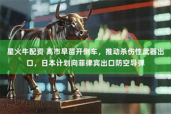星火牛配资 高市早苗开倒车，推动杀伤性武器出口，日本计划向菲律宾出口防空导弹