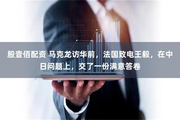 股壹佰配资 马克龙访华前，法国致电王毅，在中日问题上，交了一份满意答卷