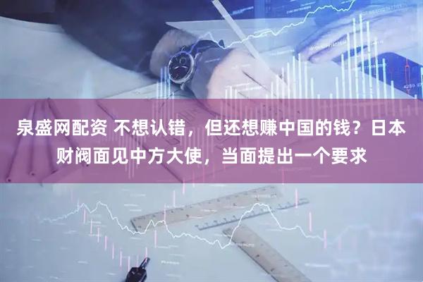 泉盛网配资 不想认错，但还想赚中国的钱？日本财阀面见中方大使，当面提出一个要求