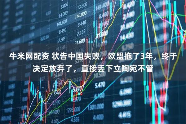 牛米网配资 状告中国失败，欧盟拖了3年，终于决定放弃了，直接丢下立陶宛不管