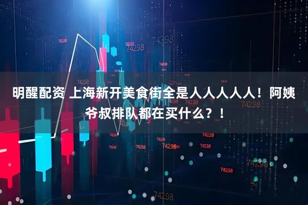 明醒配资 上海新开美食街全是人人人人人！阿姨爷叔排队都在买什么？！