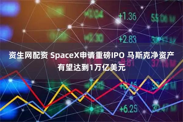 资生网配资 SpaceX申请重磅IPO 马斯克净资产有望达到1万亿美元