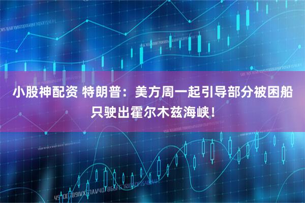 小股神配资 特朗普：美方周一起引导部分被困船只驶出霍尔木兹海峡！