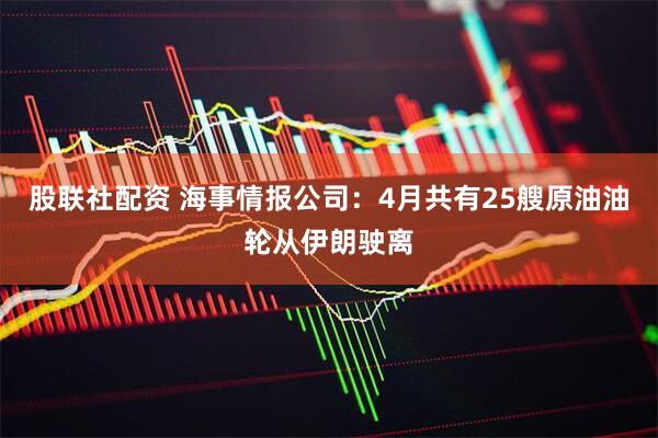 股联社配资 海事情报公司：4月共有25艘原油油轮从伊朗驶离