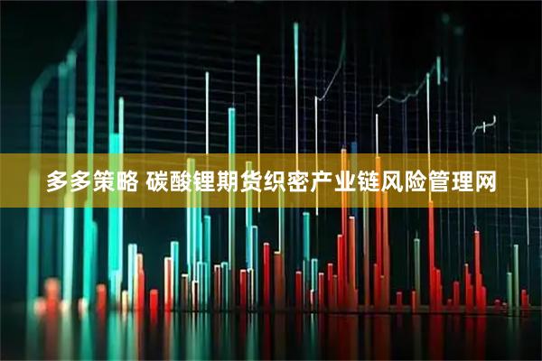 多多策略 碳酸锂期货织密产业链风险管理网