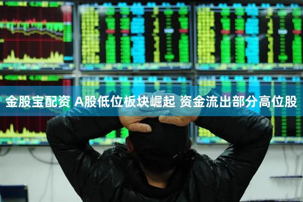 金股宝配资 A股低位板块崛起 资金流出部分高位股